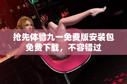 搶先體驗(yàn)九一免費(fèi)版安裝包免費(fèi)下載，不容錯(cuò)過(guò)