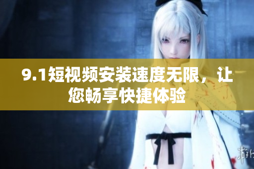 9.1短視頻安裝速度無限，讓您暢享快捷體驗(yàn)