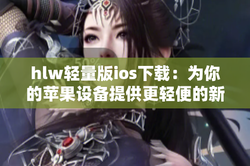 hlw輕量版ios下載：為你的蘋果設(shè)備提供更輕便的新體驗(yàn)