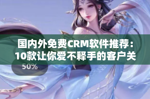 國(guó)內(nèi)外免費(fèi)CRM軟件推薦：10款讓你愛不釋手的客戶關(guān)系管理工具