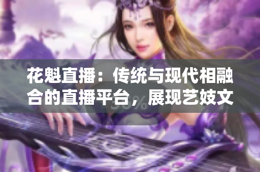 花魁直播：傳統(tǒng)與現(xiàn)代相融合的直播平臺(tái)，展現(xiàn)藝妓文化的魅力