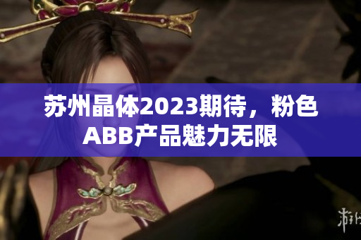 蘇州晶體2023期待，粉色ABB產(chǎn)品魅力無(wú)限