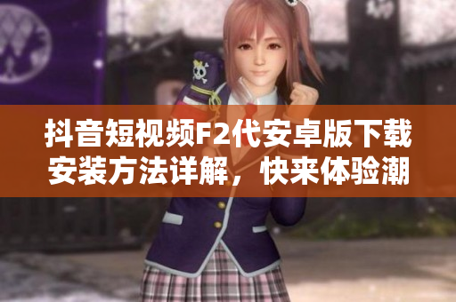 抖音短視頻F2代安卓版下載安裝方法詳解，快來體驗(yàn)潮流視頻創(chuàng)作應(yīng)用