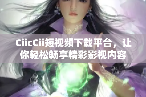 CiicCii短視頻下載平臺(tái)，讓你輕松暢享精彩影視內(nèi)容