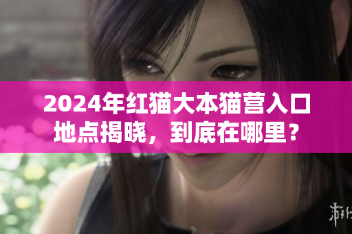 2024年紅貓大本貓營入口地點揭曉，到底在哪里？