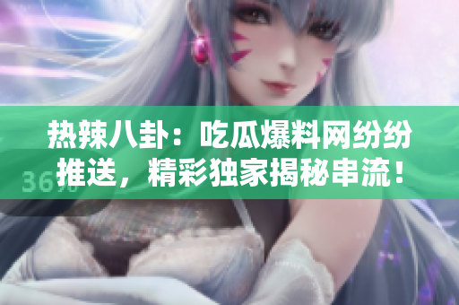 熱辣八卦：吃瓜爆料網(wǎng)紛紛推送，精彩獨家揭秘串流！