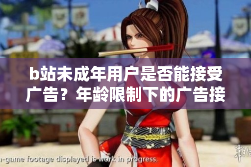 b站未成年用戶是否能接受廣告？年齡限制下的廣告接受規(guī)定探究