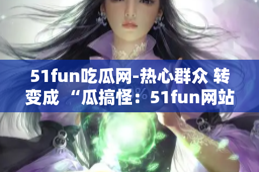 51fun吃瓜網-熱心群眾 轉變成 “瓜搞怪：51fun網站積極群眾分享熱門趣聞”