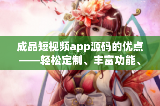 成品短視頻app源碼的優(yōu)點——輕松定制、豐富功能、易用操作