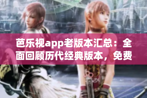 芭樂視app老版本匯總：全面回顧歷代經(jīng)典版本，免費(fèi)下載安裝攻略詳解