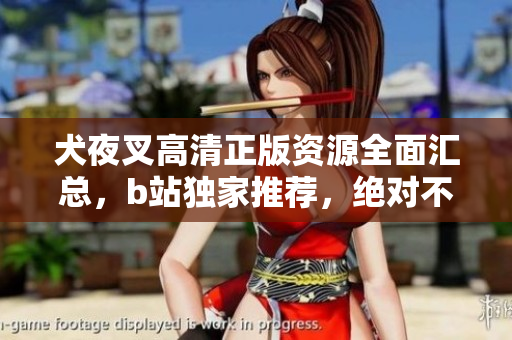 犬夜叉高清正版資源全面匯總，b站獨(dú)家推薦，絕對(duì)不能錯(cuò)過！
