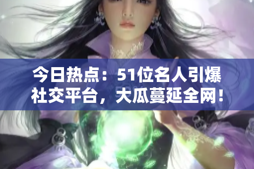 今日熱點：51位名人引爆社交平臺，大瓜蔓延全網(wǎng)！