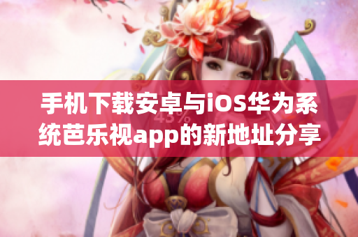 手機下載安卓與iOS華為系統(tǒng)芭樂視app的新地址分享