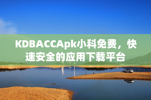 KDBACCApk小科免費(fèi)，快速安全的應(yīng)用下載平臺(tái)