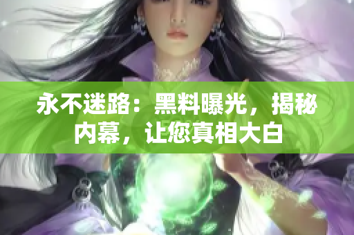 永不迷路：黑料曝光，揭秘內(nèi)幕，讓您真相大白