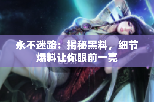 永不迷路：揭秘黑料，細節(jié)爆料讓你眼前一亮