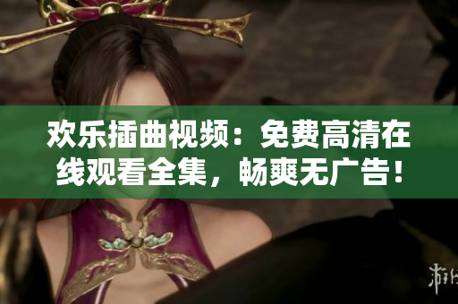 歡樂(lè)插曲視頻：免費(fèi)高清在線觀看全集，暢爽無(wú)廣告！