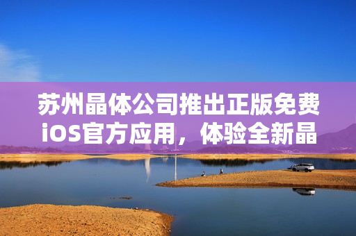 蘇州晶體公司推出正版免費(fèi)iOS官方應(yīng)用，體驗(yàn)全新晶瑩世界