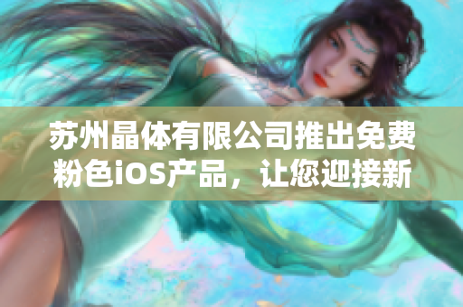 蘇州晶體有限公司推出免費(fèi)粉色iOS產(chǎn)品，讓您迎接新時(shí)代的色彩體驗(yàn)