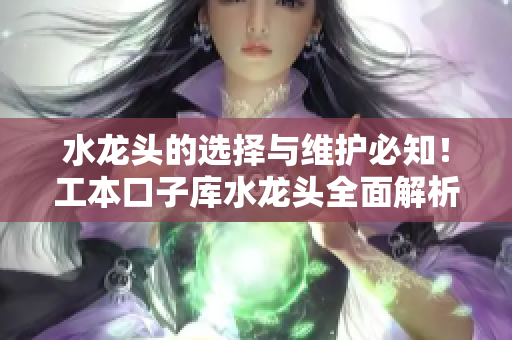 水龍頭的選擇與維護必知！工本口子庫水龍頭全面解析