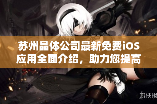 蘇州晶體公司最新免費(fèi)iOS應(yīng)用全面介紹，助力您提高工作效率和生活質(zhì)量