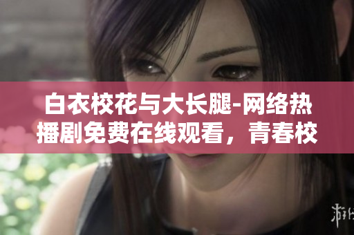 白衣?；ㄅc大長腿-網(wǎng)絡熱播劇免費在線觀看，青春校園故事引發(fā)共鳴