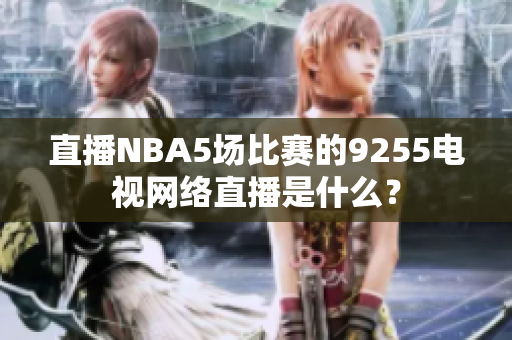 直播NBA5場比賽的9255電視網(wǎng)絡(luò)直播是什么？
