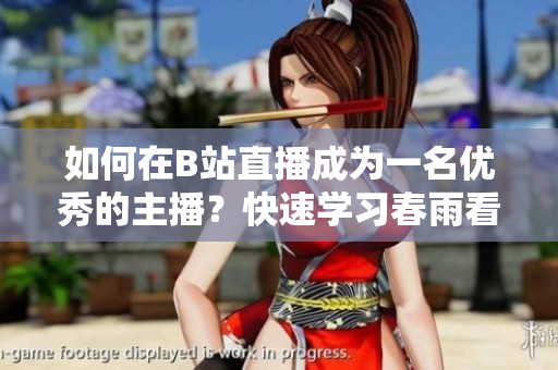 如何在B站直播成為一名優(yōu)秀的主播？快速學(xué)習(xí)春雨看B站直播的技巧和方法