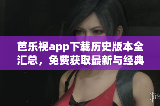 芭樂(lè)視app下載歷史版本全匯總，免費(fèi)獲取最新與經(jīng)典版本，完整安裝教程分享