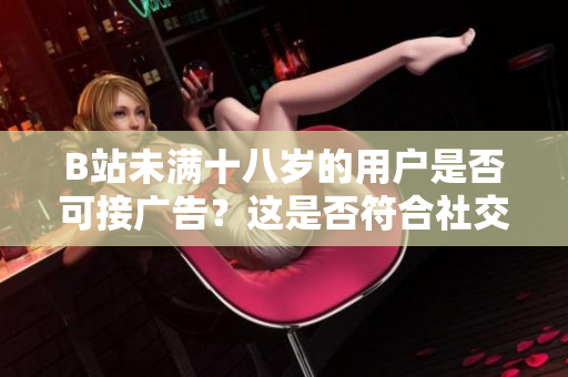 B站未滿十八歲的用戶是否可接廣告？這是否符合社交媒體的規(guī)定？