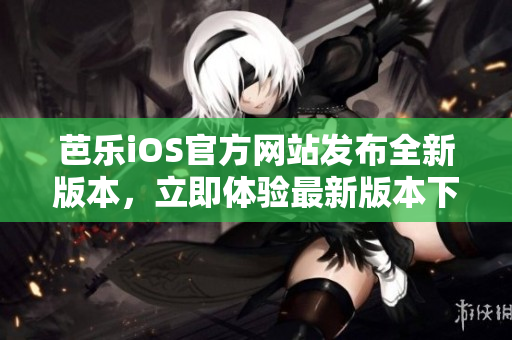 芭樂iOS官方網(wǎng)站發(fā)布全新版本，立即體驗(yàn)最新版本下載通道