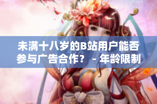 未滿十八歲的B站用戶能否參與廣告合作？ - 年齡限制下的B站廣告合作政策
