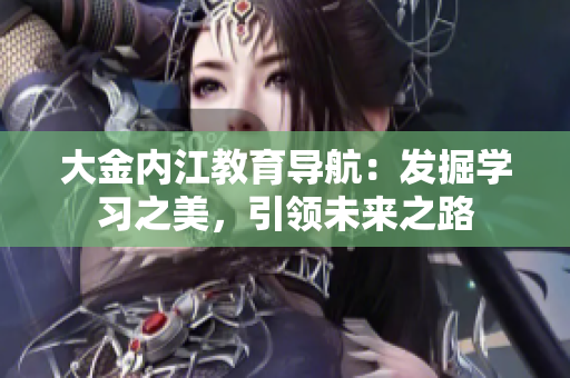 大金內(nèi)江教育導(dǎo)航：發(fā)掘?qū)W習(xí)之美，引領(lǐng)未來之路