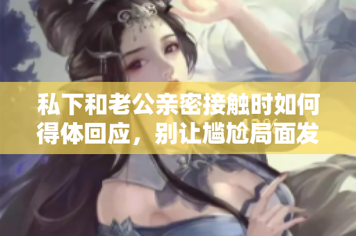 私下和老公親密接觸時如何得體回應(yīng)，別讓尷尬局面發(fā)生