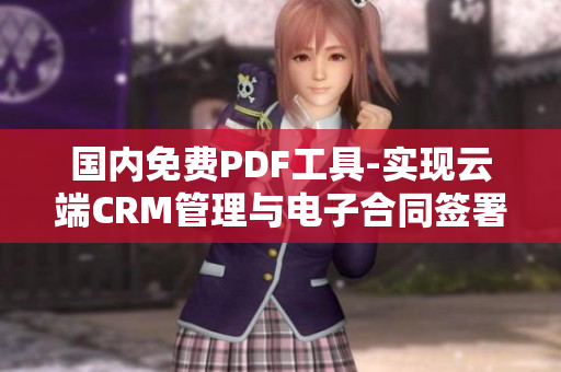 國內(nèi)免費PDF工具-實現(xiàn)云端CRM管理與電子合同簽署