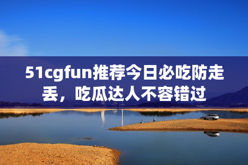 51cgfun推薦今日必吃防走丟，吃瓜達(dá)人不容錯(cuò)過
