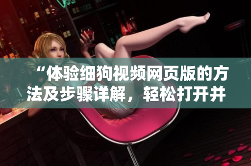 “體驗(yàn)細(xì)狗視頻網(wǎng)頁(yè)版的方法及步驟詳解，輕松打開并使用網(wǎng)頁(yè)版進(jìn)行觀影享受”