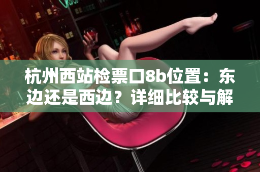 杭州西站檢票口8b位置：東邊還是西邊？詳細(xì)比較與解析