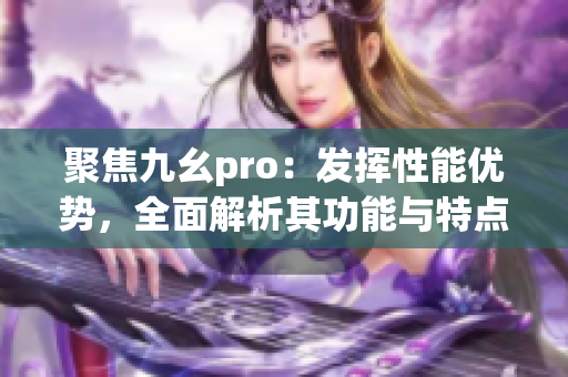 聚焦九幺pro：發(fā)揮性能優(yōu)勢，全面解析其功能與特點(diǎn)