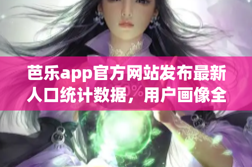芭樂app官方網(wǎng)站發(fā)布最新人口統(tǒng)計數(shù)據(jù)，用戶畫像全面呈現(xiàn)