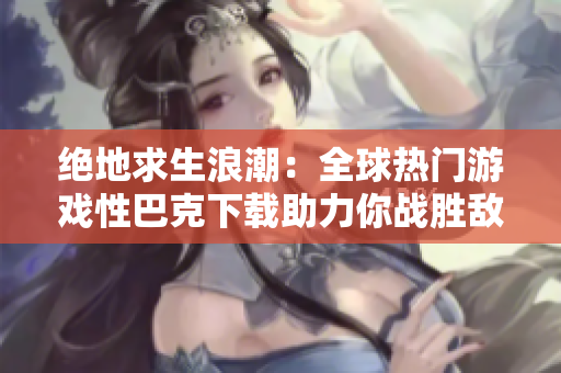 絕地求生浪潮：全球熱門(mén)游戲性巴克下載助力你戰(zhàn)勝敵人