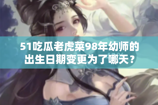 51吃瓜老虎菜98年幼師的出生日期變更為了哪天？