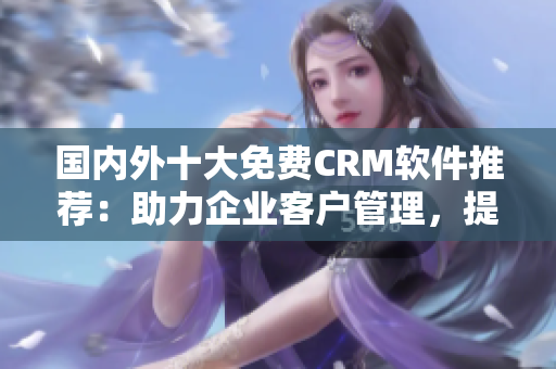 國(guó)內(nèi)外十大免費(fèi)CRM軟件推薦：助力企業(yè)客戶管理，提升效率的最佳選擇