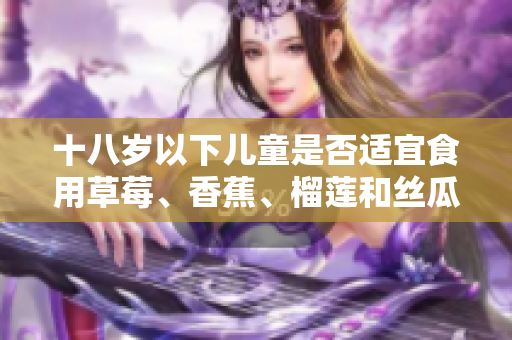 十八歲以下兒童是否適宜食用草莓、香蕉、榴蓮和絲瓜？