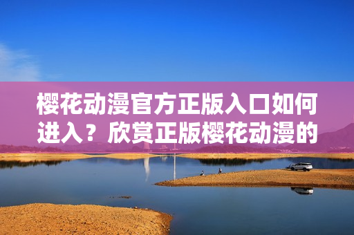 櫻花動(dòng)漫官方正版入口如何進(jìn)入？欣賞正版櫻花動(dòng)漫的方法分享