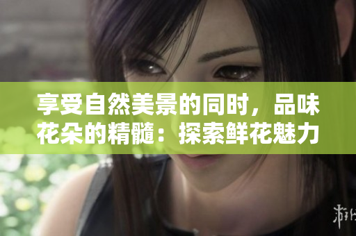 享受自然美景的同時，品味花朵的精髓：探索鮮花魅力的旅程