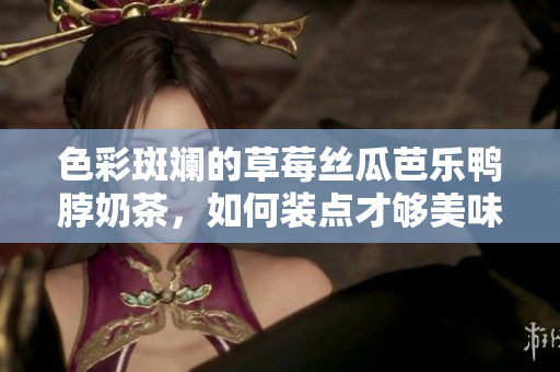 色彩斑斕的草莓絲瓜芭樂(lè)鴨脖奶茶，如何裝點(diǎn)才夠美味？