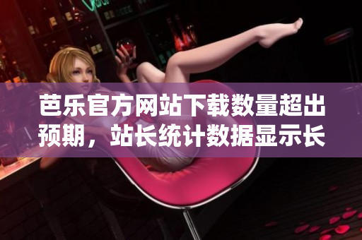 芭樂(lè)官方網(wǎng)站下載數(shù)量超出預(yù)期，站長(zhǎng)統(tǒng)計(jì)數(shù)據(jù)顯示長(zhǎng)期用戶忠誠(chéng)度攀升