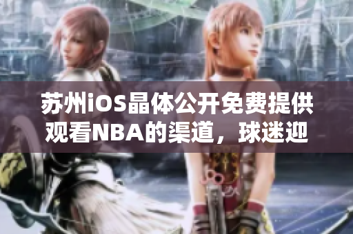 蘇州iOS晶體公開免費(fèi)提供觀看NBA的渠道，球迷迎來好消息