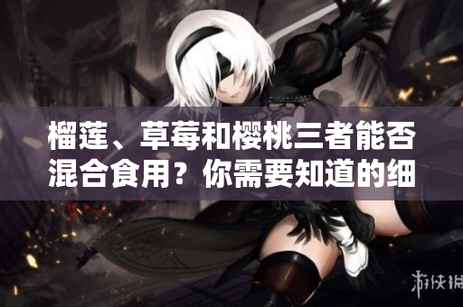 榴蓮、草莓和櫻桃三者能否混合食用？你需要知道的細節(jié)